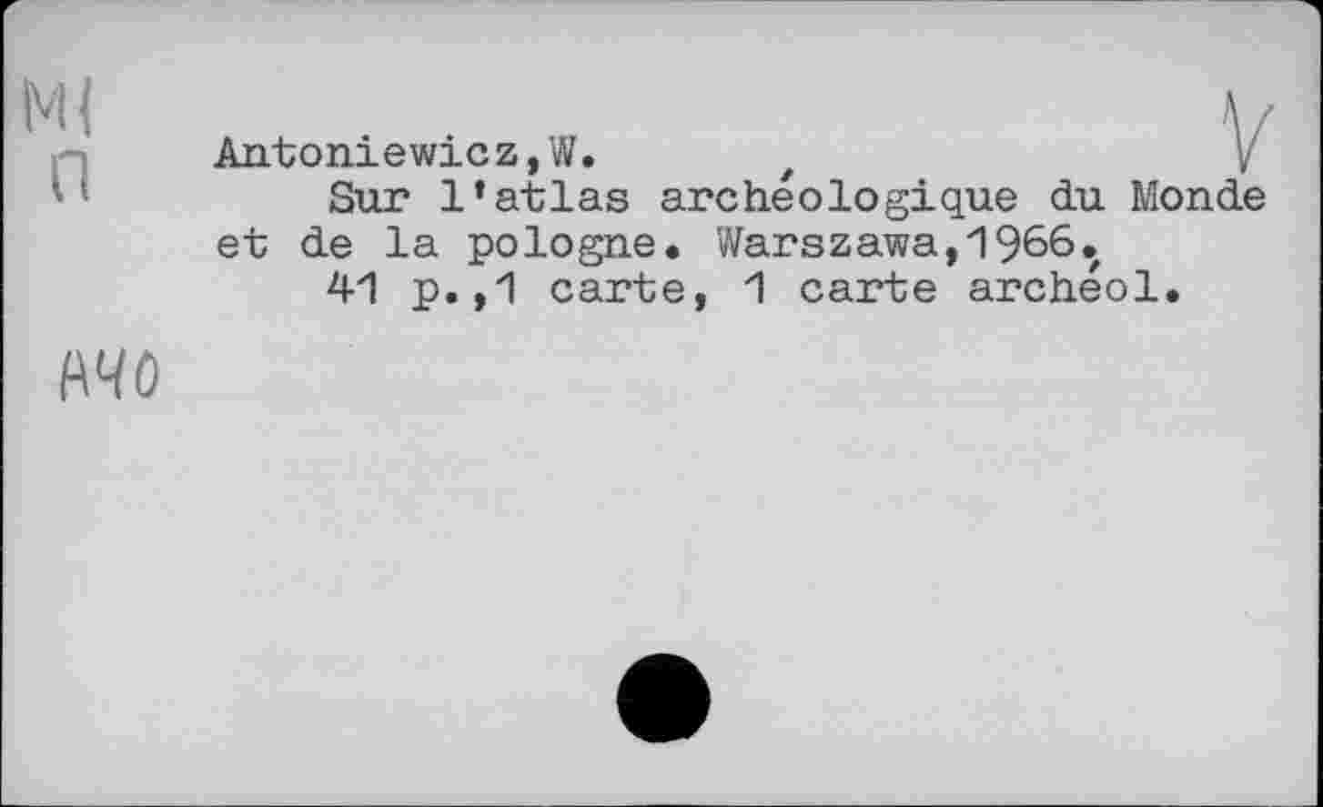 ﻿Antoniewicz,W. t	\
Sur 1’atlas archéologique du Monde et de la pologne. Warszawa,1966.
41 p.,1 carte, 1 carte archéol.
О